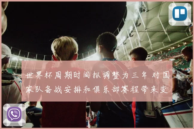 世界杯周期时间拟调整为三年 对国家队备战安排和俱乐部赛程带来变化