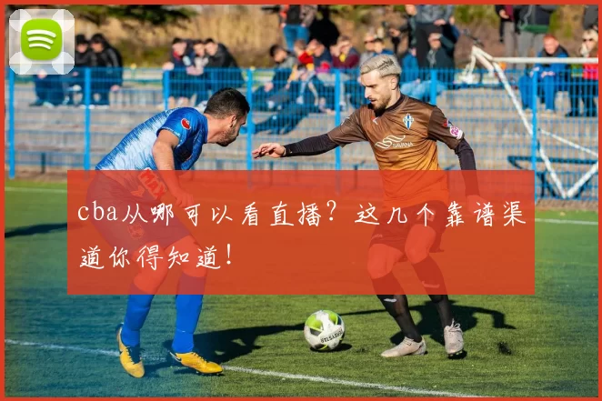 cba从哪可以看直播？这几个靠谱渠道你得知道！